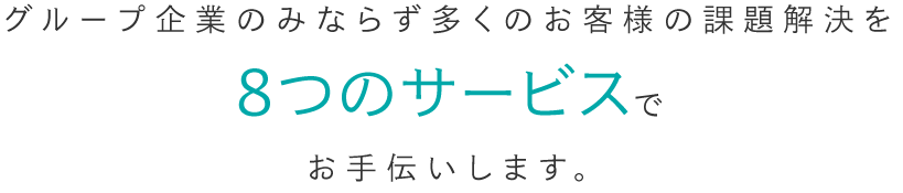 グループ企業のみならず多くのお客様の課題解決を8つのサービスでお手伝いします。