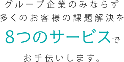 グループ企業のみならず多くのお客様の課題解決を8つのサービスでお手伝いします。